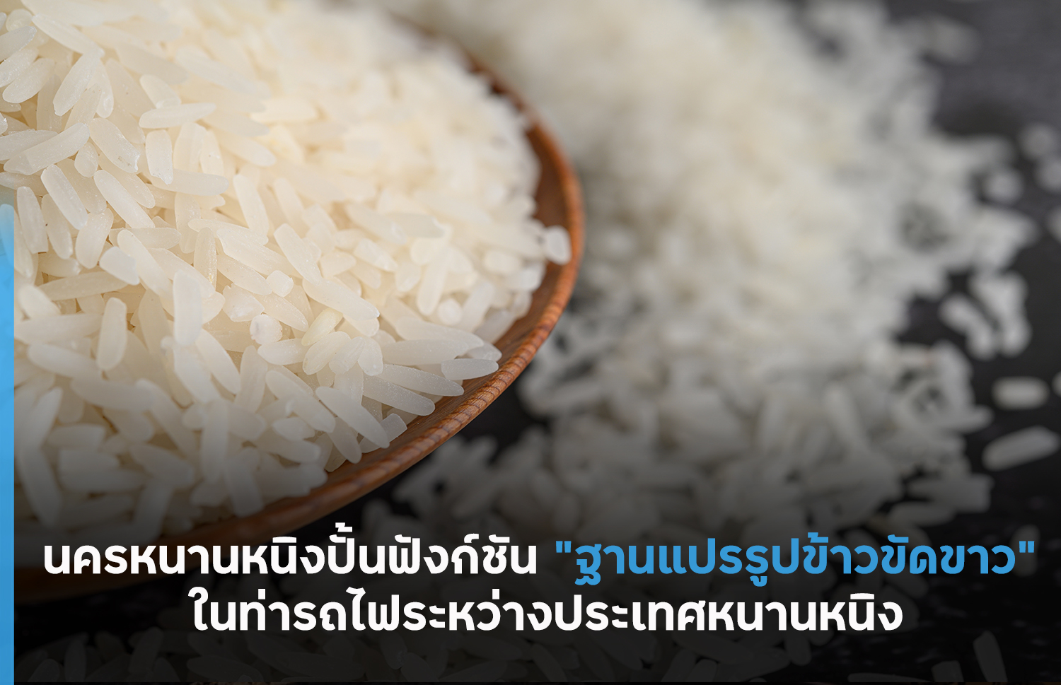 เสือติดปีก นครหนานหนิงปั้นฟังก์ชัน “ฐานแปรรูปข้าวขัดขาว” ในท่ารถไฟระหว่างประเทศหนานหนิง – thaibizchina